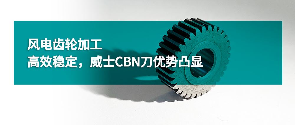 風電齒輪加工：高效穩(wěn)定，威士CBN刀優(yōu)勢凸顯