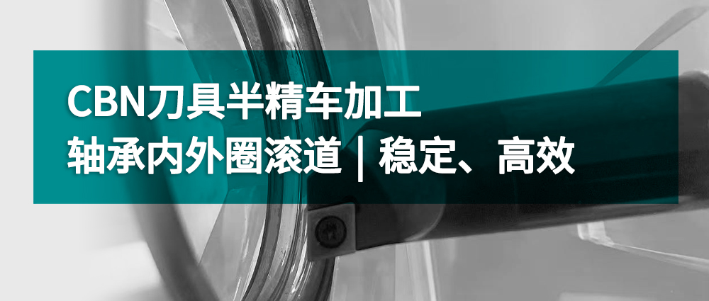 CBN刀具半精車加工軸承內(nèi)外圈滾道丨穩(wěn)定、高效